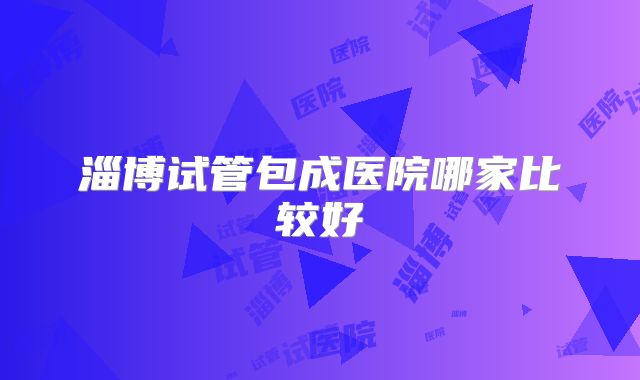 淄博试管包成医院哪家比较好