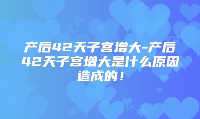 产后42天子宫增大-产后42天子宫增大是什么原因造成的!