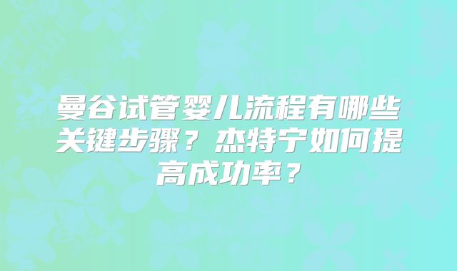 曼谷试管婴儿流程有哪些关键步骤？杰特宁如何提高成功率？
