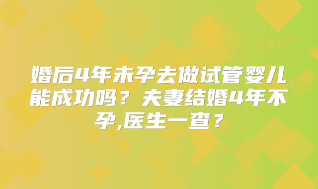 婚后4年未孕去做试管婴儿能成功吗？夫妻结婚4年不孕,医生一查？