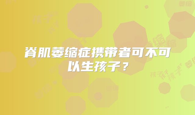 脊肌萎缩症携带者可不可以生孩子？