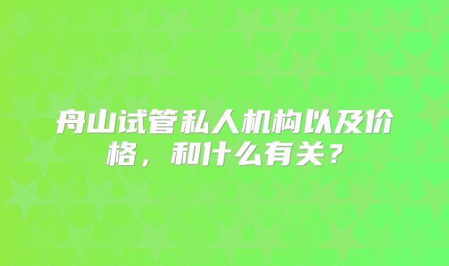 舟山试管私人机构以及价格,和什么有关?