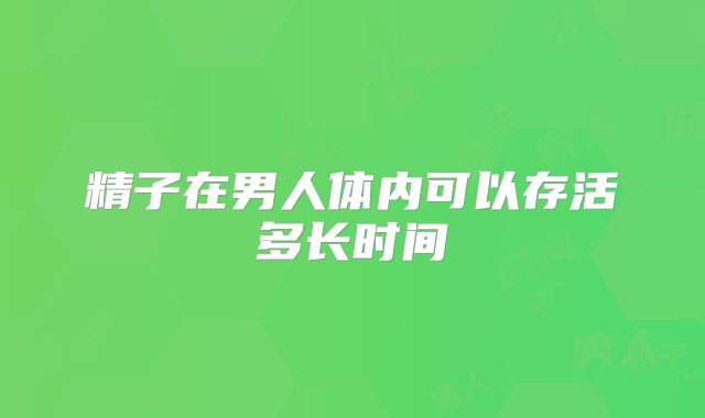 精子在男人体内可以存活多长时间