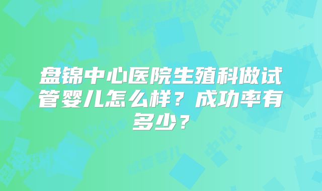 盘锦中心医院生殖科做试管婴儿怎么样？成功率有多少？