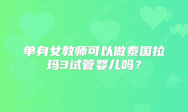 单身女教师可以做泰国拉玛3试管婴儿吗？