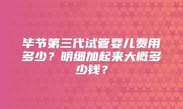 毕节第三代试管婴儿费用多少？明细加起来大概多少钱？