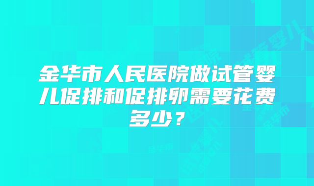 金华市人民医院做试管婴儿促排和促排卵需要花费多少?