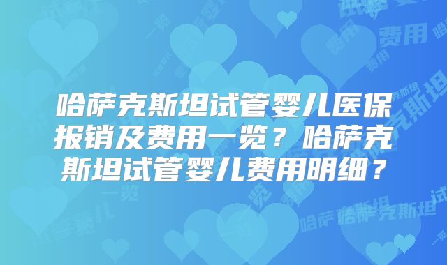 哈萨克斯坦试管婴儿医保报销及费用一览?哈萨克斯坦试管婴儿费用明细?