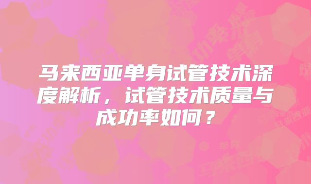 马来西亚单身试管技术深度解析，试管技术质量与成功率如何？