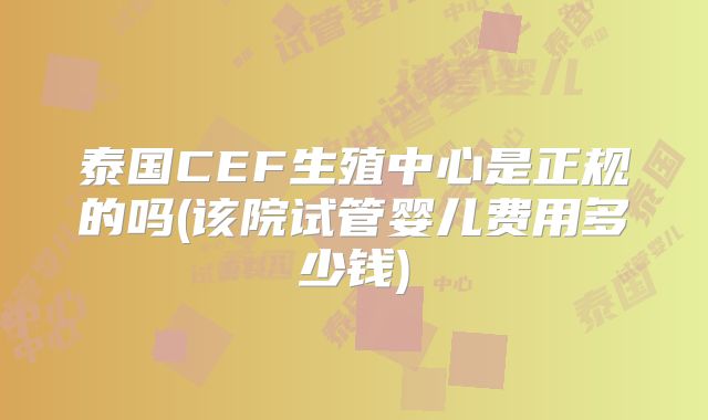 泰国CEF生殖中心是正规的吗(该院试管婴儿费用多少钱)