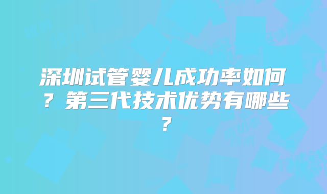 深圳试管婴儿成功率如何？第三代技术优势有哪些？