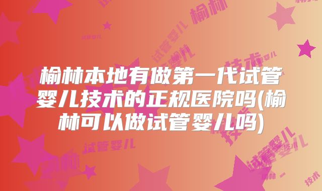 榆林本地有做第一代试管婴儿技术的正规医院吗(榆林可以做试管婴儿吗)