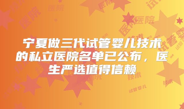 宁夏做三代试管婴儿技术的私立医院名单已公布，医生严选值得信赖