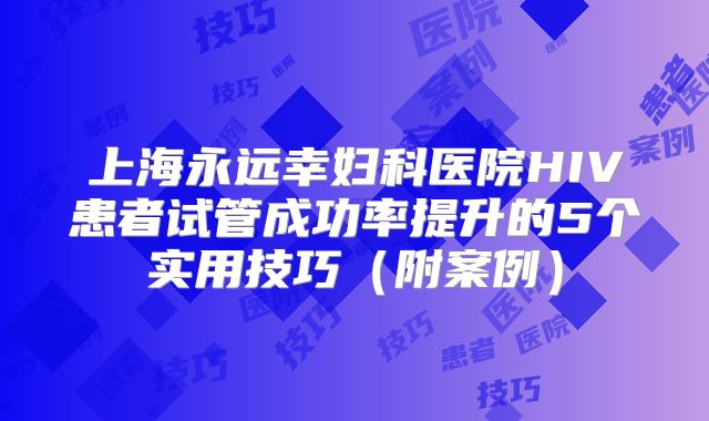 上海永远幸妇科医院HIV患者试管成功率提升的5个实用技巧（附案例）