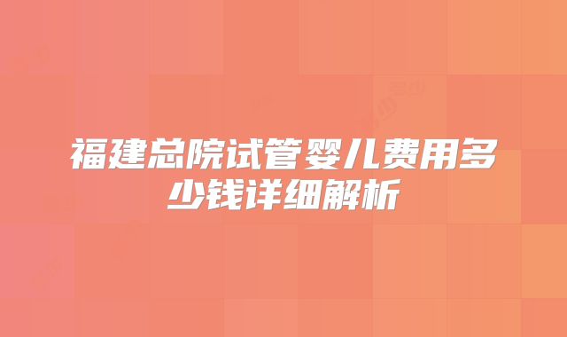 福建总院试管婴儿费用多少钱详细解析