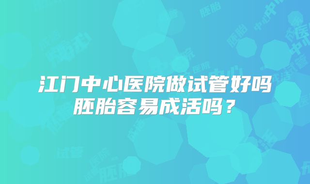 江门中心医院做试管好吗胚胎容易成活吗？
