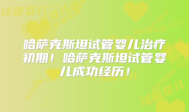 哈萨克斯坦试管婴儿治疗初期！哈萨克斯坦试管婴儿成功经历！