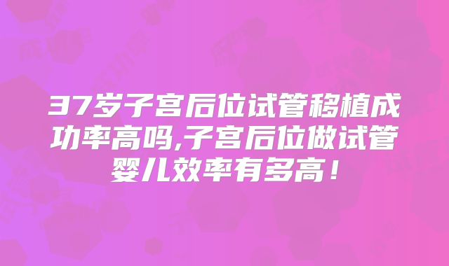 37岁子宫后位试管移植成功率高吗,子宫后位做试管婴儿效率有多高！