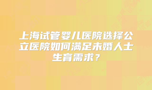 上海试管婴儿医院选择公立医院如何满足未婚人士生育需求？