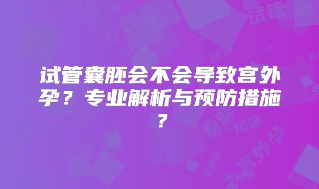 试管囊胚会不会导致宫外孕？专业解析与预防措施？