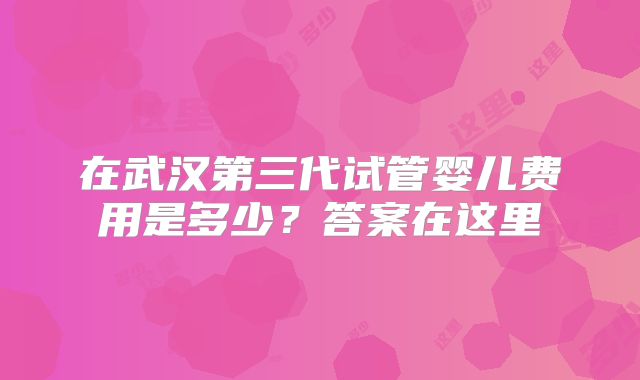 在武汉第三代试管婴儿费用是多少？答案在这里
