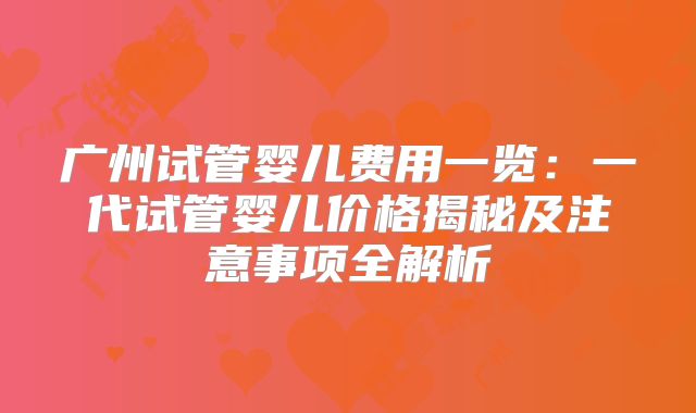 广州试管婴儿费用一览：一代试管婴儿价格揭秘及注意事项全解析