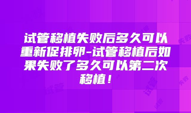 试管移植失败后多久可以重新促排卵-试管移植后如果失败了多久可以第二次移植!