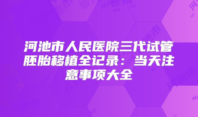 河池市人民医院三代试管胚胎移植全记录：当天注意事项大全