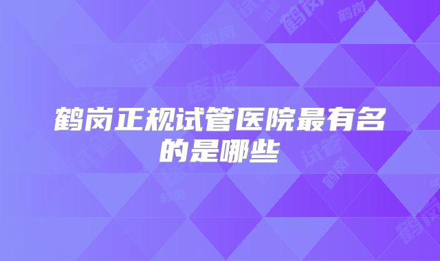 鹤岗正规试管医院最有名的是哪些