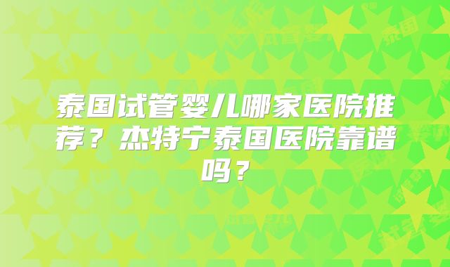泰国试管婴儿哪家医院推荐？杰特宁泰国医院靠谱吗？