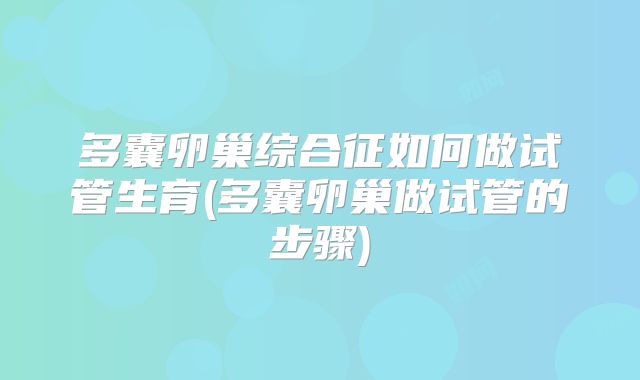 多囊卵巢综合征如何做试管生育(多囊卵巢做试管的步骤)