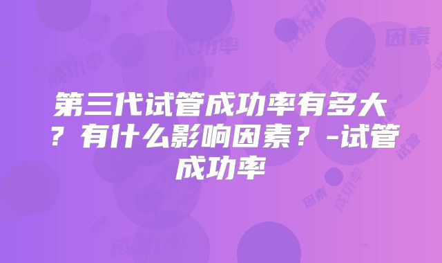 第三代试管成功率有多大？有什么影响因素？-试管成功率