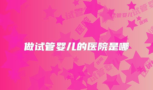 做试管婴儿的医院是哪