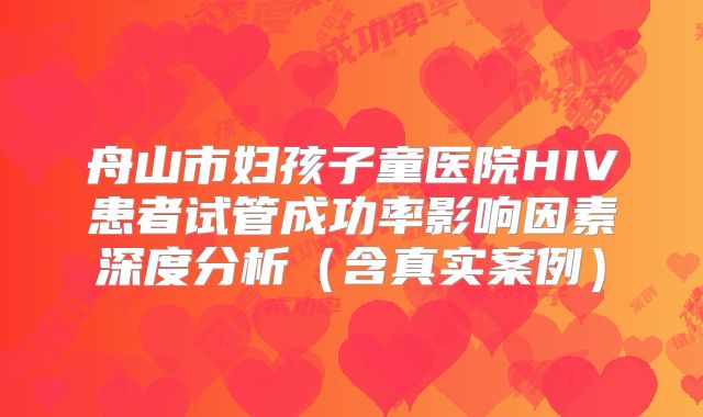 舟山市妇孩子童医院HIV患者试管成功率影响因素深度分析（含真实案例）