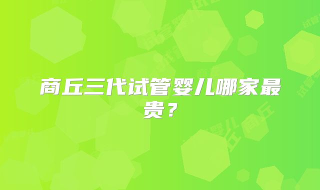 商丘三代试管婴儿哪家最贵？