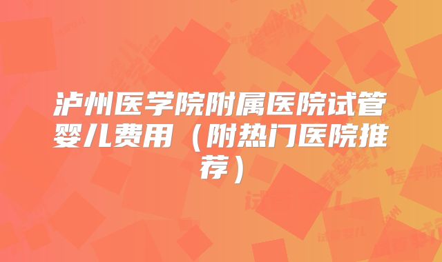 泸州医学院附属医院试管婴儿费用（附热门医院推荐）