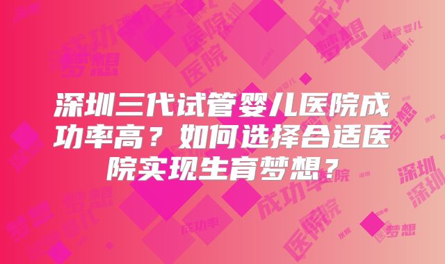 深圳三代试管婴儿医院成功率高？如何选择合适医院实现生育梦想？