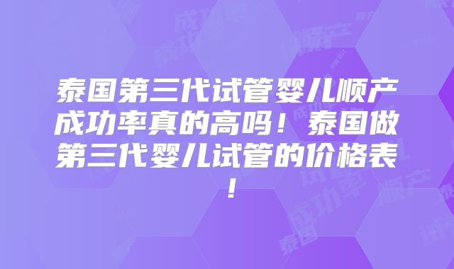 泰国第三代试管婴儿顺产成功率真的高吗！泰国做第三代婴儿试管的价格表！