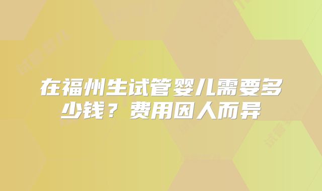 在福州生试管婴儿需要多少钱？费用因人而异