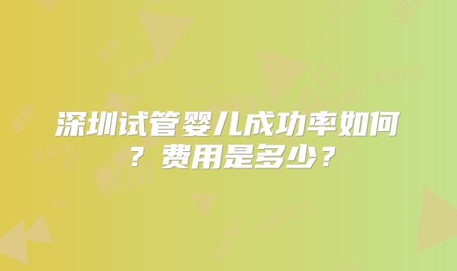 深圳试管婴儿成功率如何？费用是多少？