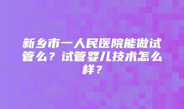 新乡市一人民医院能做试管么?试管婴儿技术怎么样?