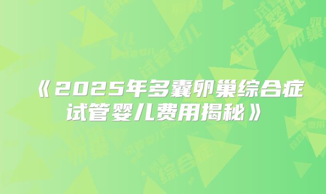 《2025年多囊卵巢综合症试管婴儿费用揭秘》