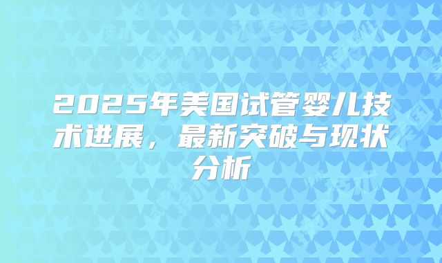 2025年美国试管婴儿技术进展，最新突破与现状分析