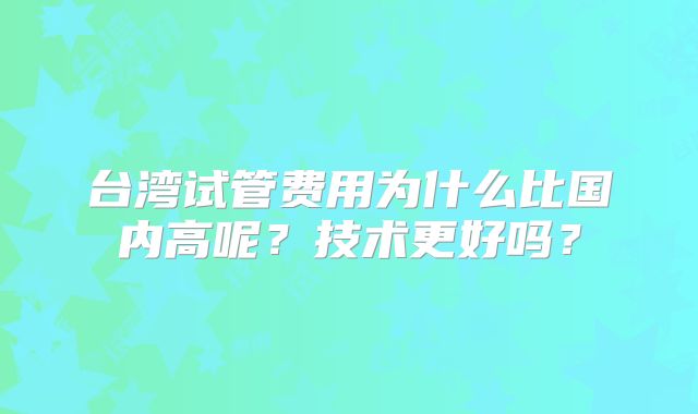 台湾试管费用为什么比国内高呢？技术更好吗？