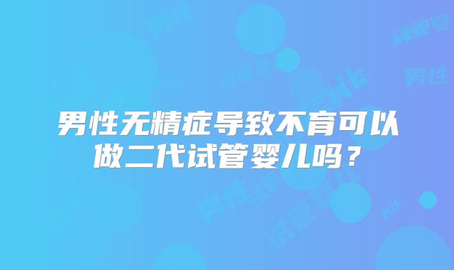 男性无精症导致不育可以做二代试管婴儿吗？