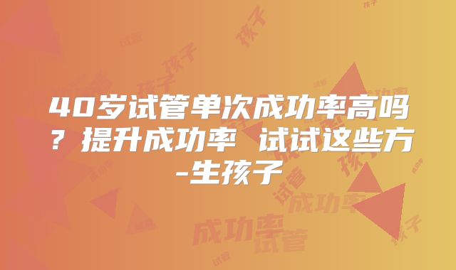 40岁试管单次成功率高吗?提升成功率 试试这些方-生孩子