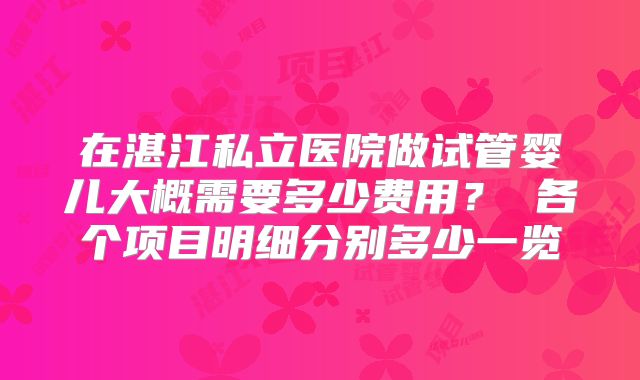 在湛江私立医院做试管婴儿大概需要多少费用？ 各个项目明细分别多少一览