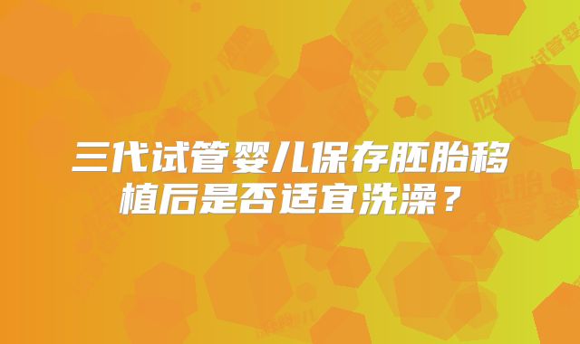 三代试管婴儿保存胚胎移植后是否适宜洗澡？