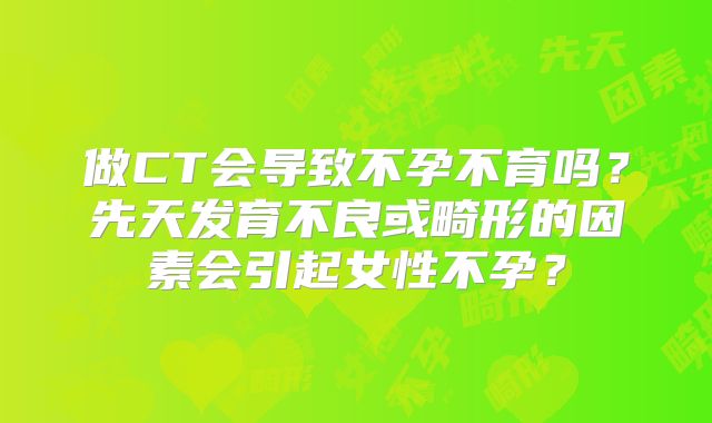做CT会导致不孕不育吗？先天发育不良或畸形的因素会引起女性不孕？