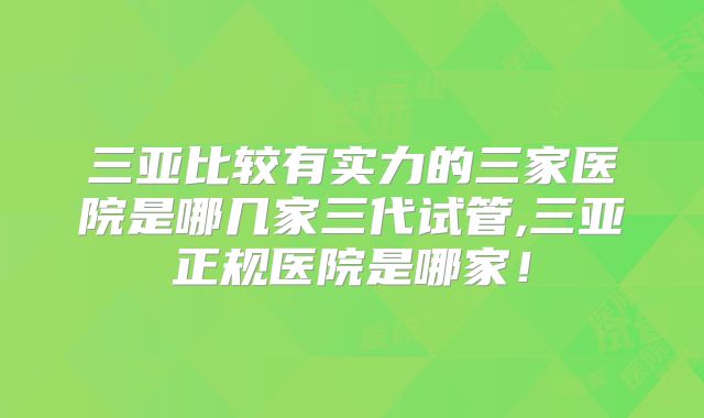 三亚比较有实力的三家医院是哪几家三代试管,三亚正规医院是哪家！